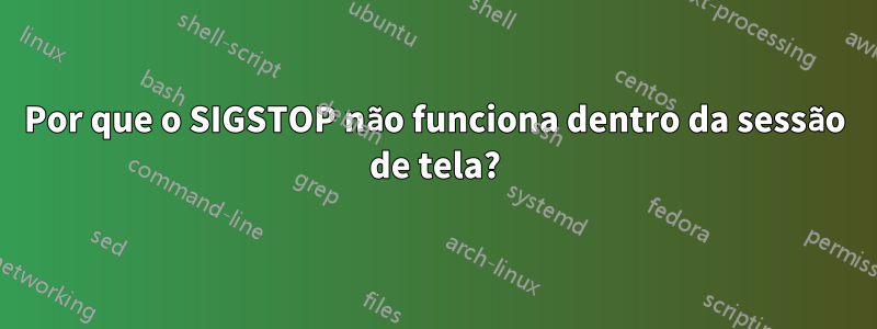 Por que o SIGSTOP não funciona dentro da sessão de tela?