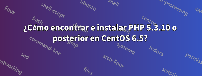 ¿Cómo encontrar e instalar PHP 5.3.10 o posterior en CentOS 6.5?