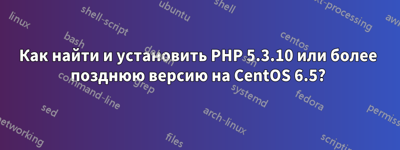 Как найти и установить PHP 5.3.10 или более позднюю версию на CentOS 6.5?