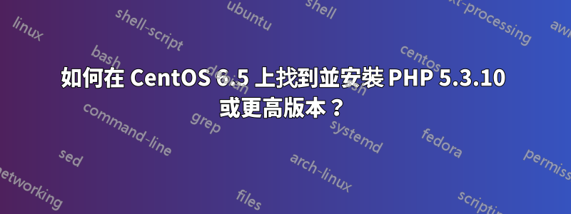 如何在 CentOS 6.5 上找到並安裝 PHP 5.3.10 或更高版本？