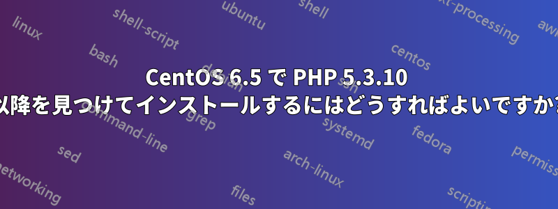 CentOS 6.5 で PHP 5.3.10 以降を見つけてインストールするにはどうすればよいですか?