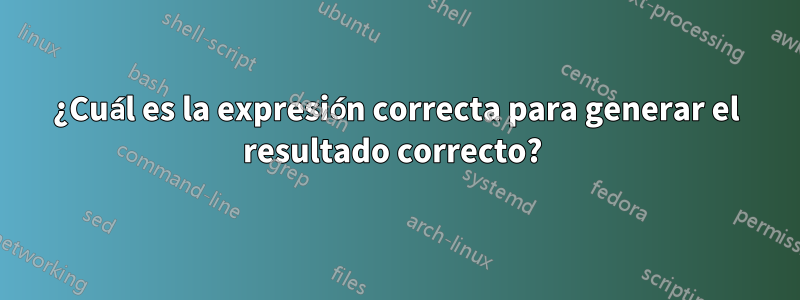 ¿Cuál es la expresión correcta para generar el resultado correcto? 