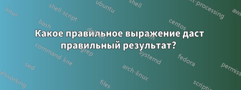 Какое правильное выражение даст правильный результат? 