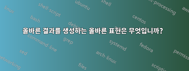 올바른 결과를 생성하는 올바른 표현은 무엇입니까? 