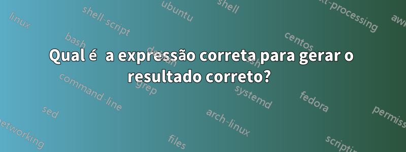 Qual é a expressão correta para gerar o resultado correto? 