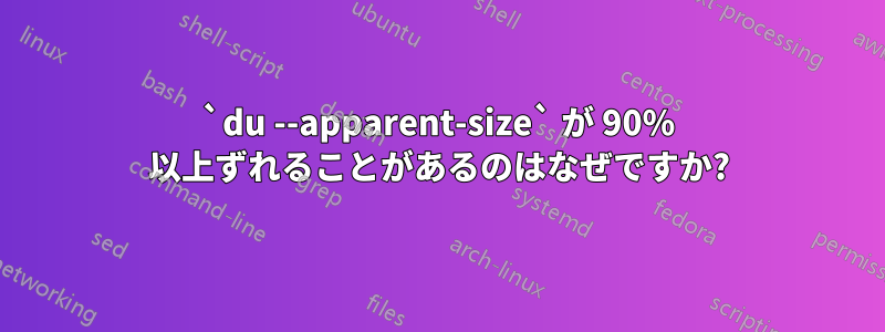 `du --apparent-size` が 90% 以上ずれることがあるのはなぜですか?