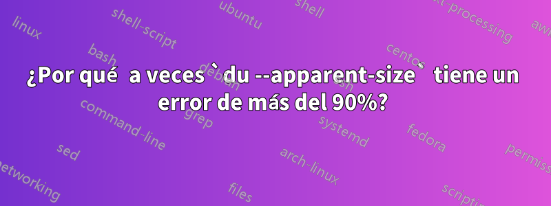 ¿Por qué a veces `du --apparent-size` tiene un error de más del 90%?