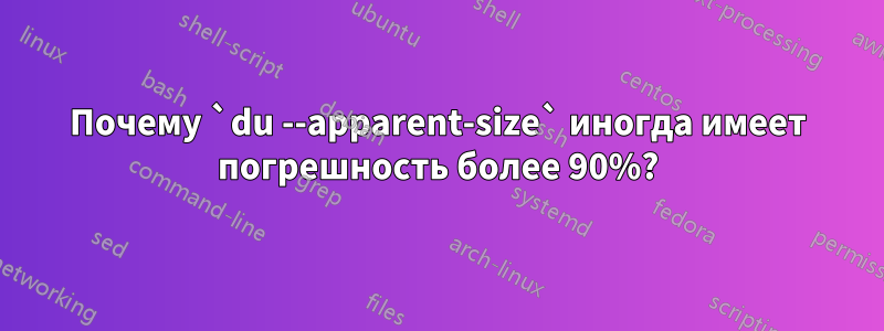 Почему `du --apparent-size` иногда имеет погрешность более 90%?