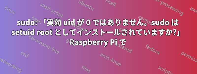 sudo: 「実効 uid が 0 ではありません。sudo は setuid root としてインストールされていますか?」 Raspberry Pi で