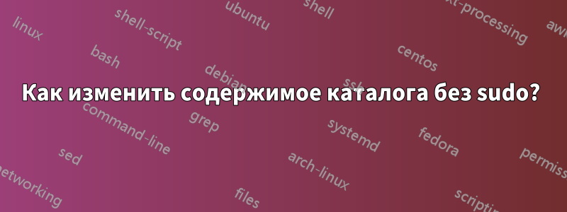 Как изменить содержимое каталога без sudo?