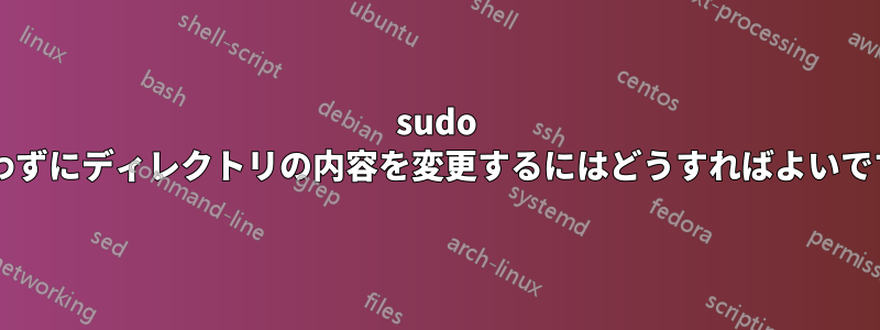 sudo を使わずにディレクトリの内容を変更するにはどうすればよいですか?