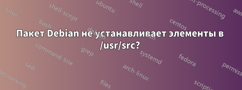 Пакет Debian не устанавливает элементы в /usr/src?