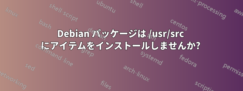 Debian パッケージは /usr/src にアイテムをインストールしませんか?