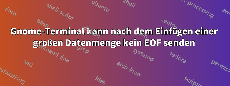 Gnome-Terminal kann nach dem Einfügen einer großen Datenmenge kein EOF senden