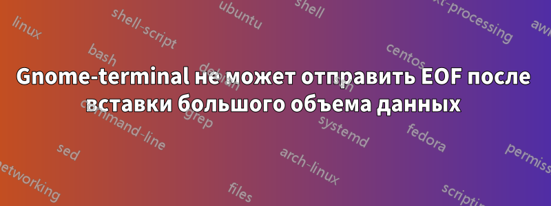 Gnome-terminal не может отправить EOF после вставки большого объема данных