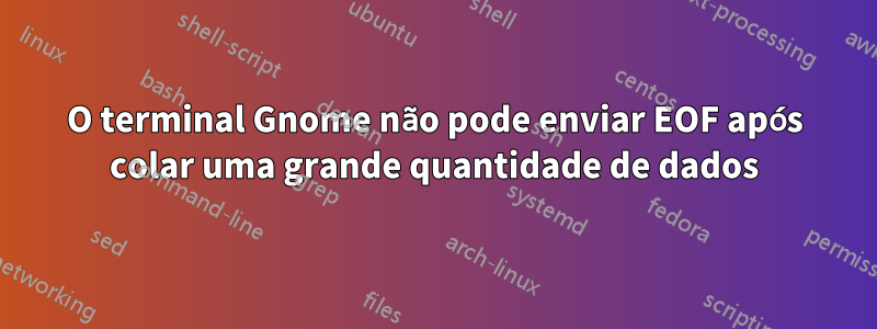 O terminal Gnome não pode enviar EOF após colar uma grande quantidade de dados