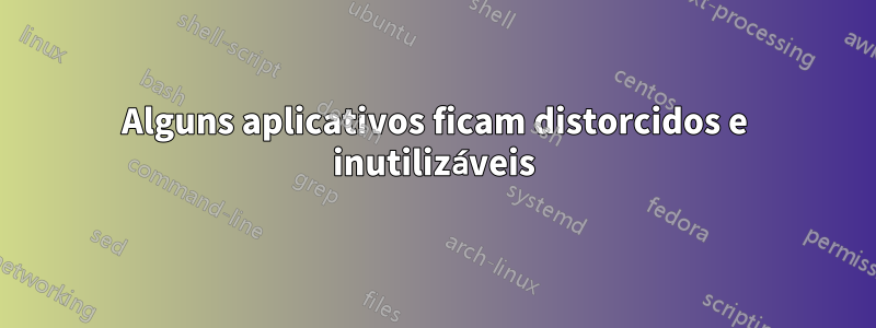 Alguns aplicativos ficam distorcidos e inutilizáveis