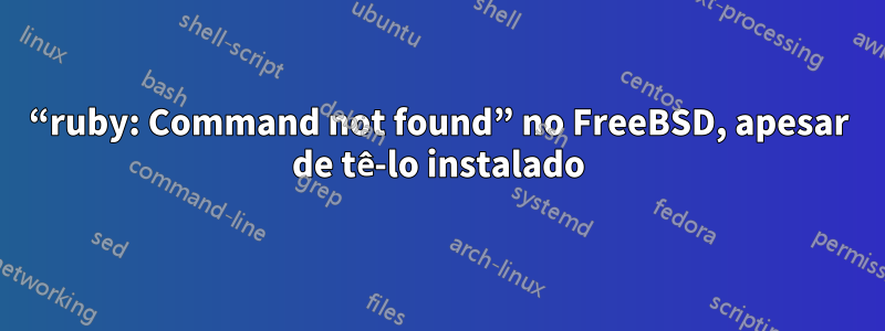 “ruby: Command not found” no FreeBSD, apesar de tê-lo instalado