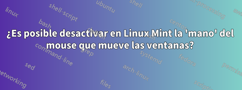 ¿Es posible desactivar en Linux Mint la 'mano' del mouse que mueve las ventanas?