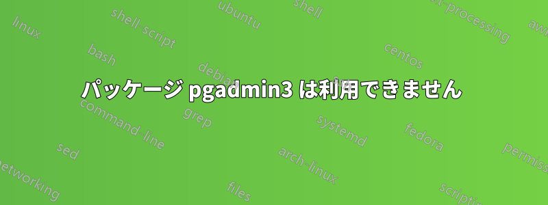 パッケージ pgadmin3 は利用できません