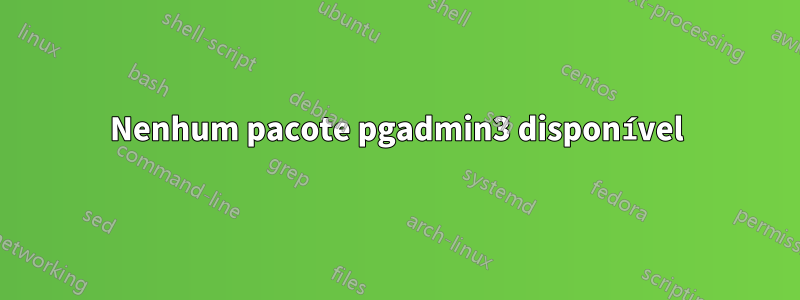 Nenhum pacote pgadmin3 disponível