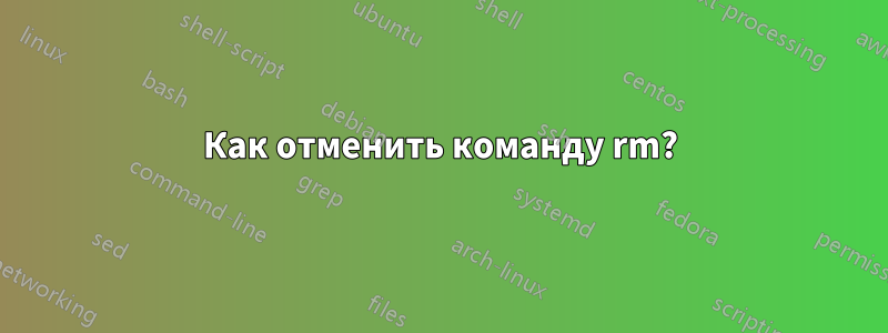 Как отменить команду rm?