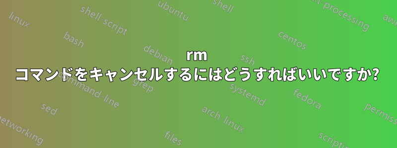 rm コマンドをキャンセルするにはどうすればいいですか?