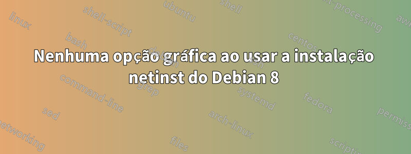 Nenhuma opção gráfica ao usar a instalação netinst do Debian 8