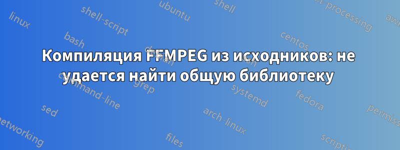 Компиляция FFMPEG из исходников: не удается найти общую библиотеку