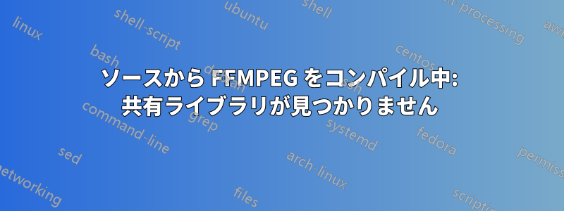 ソースから FFMPEG をコンパイル中: 共有ライブラリが見つかりません