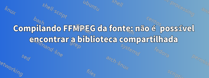 Compilando FFMPEG da fonte: não é possível encontrar a biblioteca compartilhada