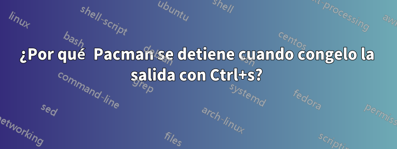 ¿Por qué Pacman se detiene cuando congelo la salida con Ctrl+s?