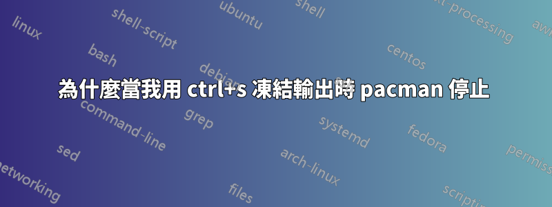 為什麼當我用 ctrl+s 凍結輸出時 pacman 停止