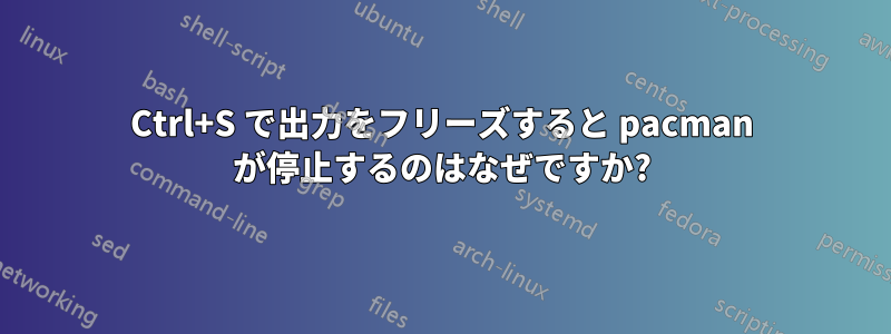 Ctrl+S で出力をフリーズすると pacman が停止するのはなぜですか?