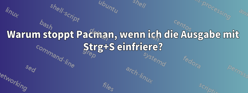 Warum stoppt Pacman, wenn ich die Ausgabe mit Strg+S einfriere?