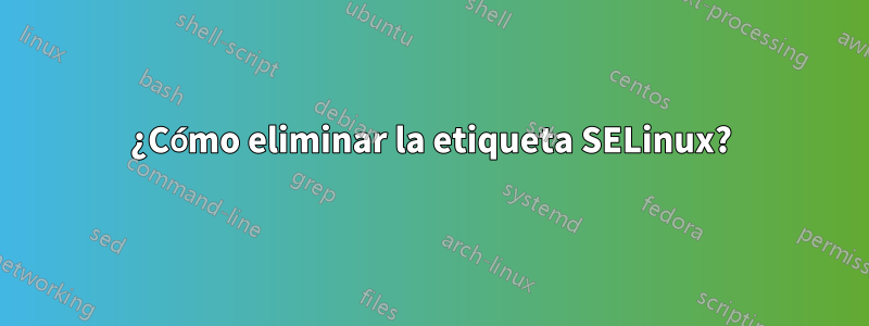 ¿Cómo eliminar la etiqueta SELinux?