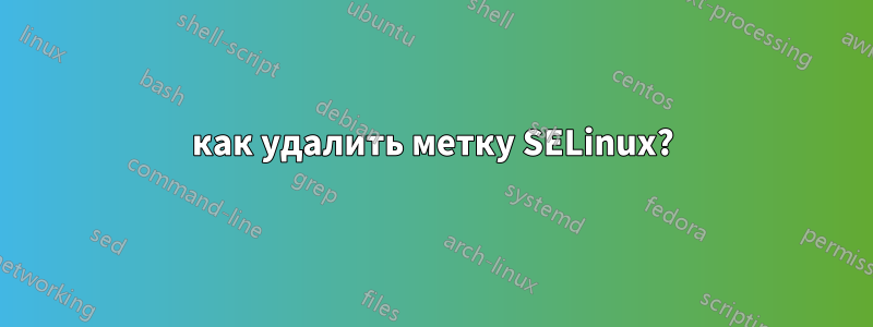 как удалить метку SELinux?