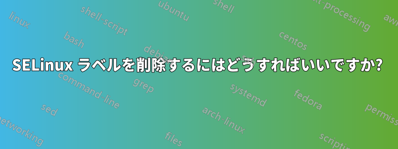 SELinux ラベルを削除するにはどうすればいいですか?