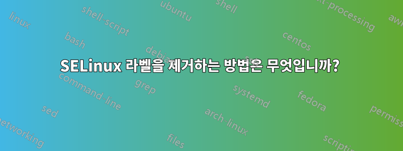 SELinux 라벨을 제거하는 방법은 무엇입니까?