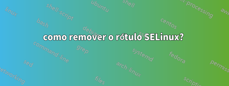 como remover o rótulo SELinux?