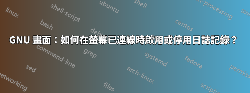 GNU 畫面：如何在螢幕已連線時啟用或停用日誌記錄？