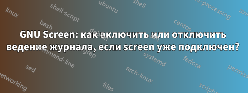 GNU Screen: как включить или отключить ведение журнала, если screen уже подключен?