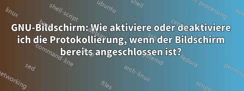 GNU-Bildschirm: Wie aktiviere oder deaktiviere ich die Protokollierung, wenn der Bildschirm bereits angeschlossen ist?