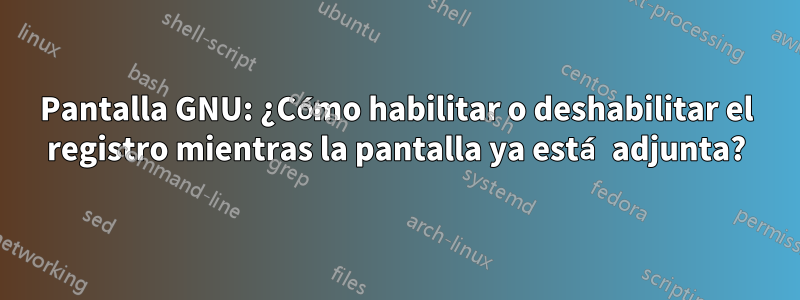 Pantalla GNU: ¿Cómo habilitar o deshabilitar el registro mientras la pantalla ya está adjunta?