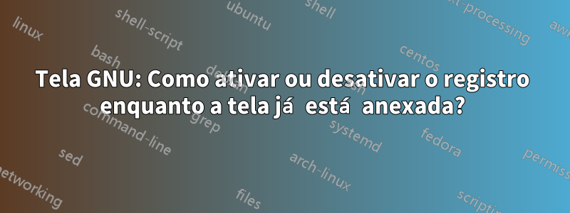 Tela GNU: Como ativar ou desativar o registro enquanto a tela já está anexada?