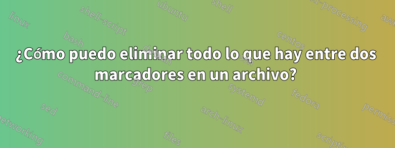 ¿Cómo puedo eliminar todo lo que hay entre dos marcadores en un archivo?