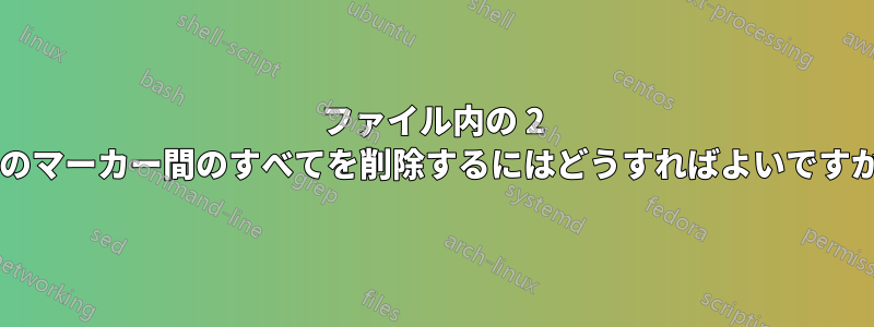 ファイル内の 2 つのマーカー間のすべてを削除するにはどうすればよいですか?