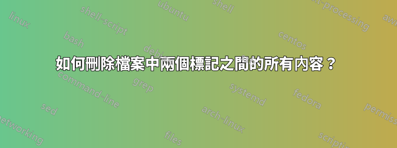 如何刪除檔案中兩個標記之間的所有內容？