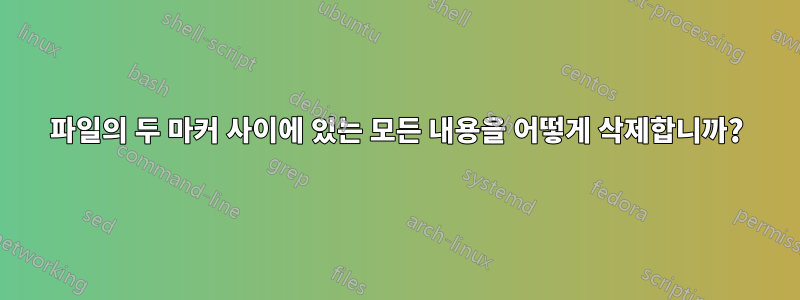 파일의 두 마커 사이에 있는 모든 내용을 어떻게 삭제합니까?