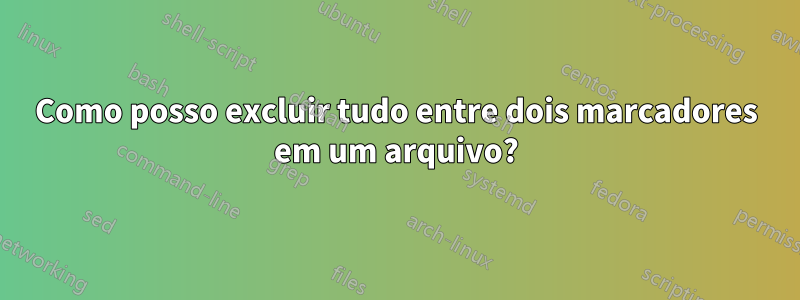 Como posso excluir tudo entre dois marcadores em um arquivo?